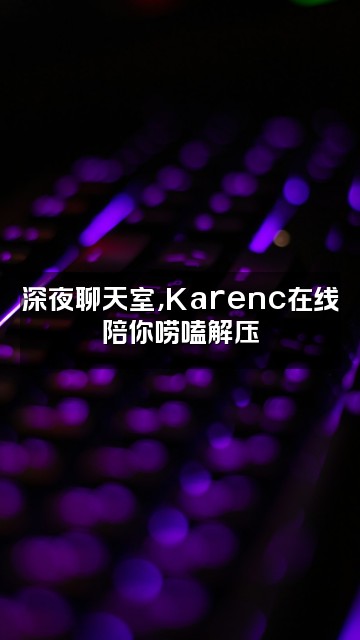 抖音独立行走的大脸Karenc视频封面：深夜聊天室，Karenc在线陪你唠嗑解压